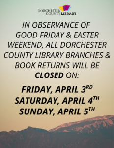 In Observance of Good Friday & Easter Weekend, All Dorchester County Library Branches & book returns will be closed on: Friday, April 3rd, Saturday, April 4th, and Sunday, April 5th.